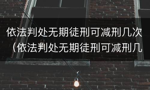 依法判处无期徒刑可减刑几次（依法判处无期徒刑可减刑几次呢）