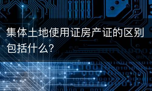 集体土地使用证房产证的区别包括什么？