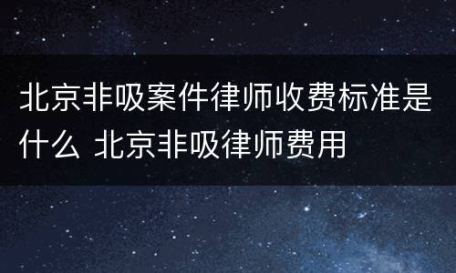 北京非吸案件律师收费标准是什么 北京非吸律师费用
