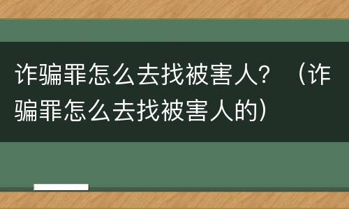 诈骗罪怎么去找被害人？（诈骗罪怎么去找被害人的）