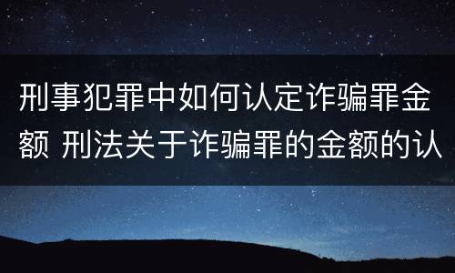 刑事犯罪中如何认定诈骗罪金额 刑法关于诈骗罪的金额的认定