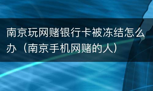 南京玩网赌银行卡被冻结怎么办（南京手机网赌的人）