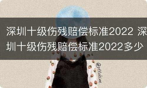 深圳十级伤残赔偿标准2022 深圳十级伤残赔偿标准2022多少钱