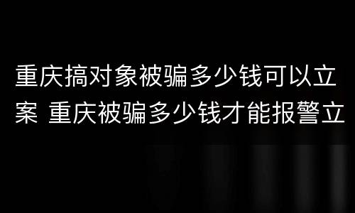 重庆搞对象被骗多少钱可以立案 重庆被骗多少钱才能报警立案