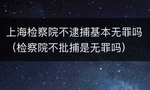 上海检察院不逮捕基本无罪吗（检察院不批捕是无罪吗）