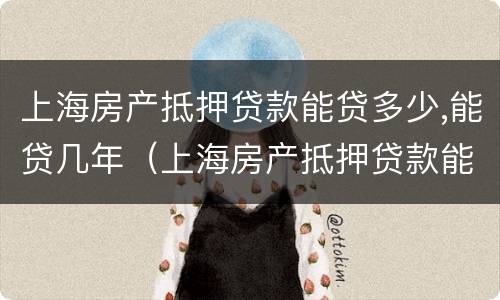 上海房产抵押贷款能贷多少,能贷几年（上海房产抵押贷款能贷多少,能贷几年）
