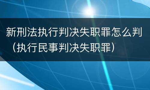 新刑法执行判决失职罪怎么判（执行民事判决失职罪）