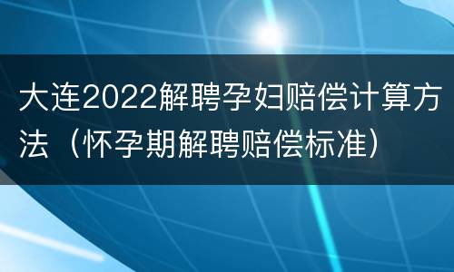 大连2022解聘孕妇赔偿计算方法（怀孕期解聘赔偿标准）