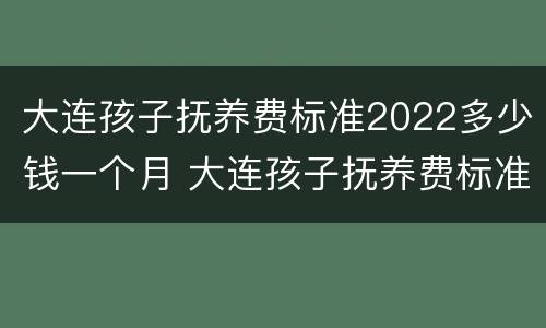 大连孩子抚养费标准2022多少钱一个月 大连孩子抚养费标准2022多少钱一个月啊