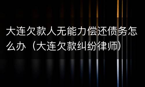 大连欠款人无能力偿还债务怎么办（大连欠款纠纷律师）
