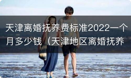 天津离婚抚养费标准2022一个月多少钱（天津地区离婚抚养费是多少）