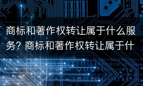 商标和著作权转让属于什么服务? 商标和著作权转让属于什么服务类型