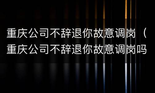 重庆公司不辞退你故意调岗（重庆公司不辞退你故意调岗吗）