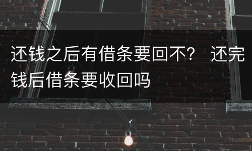 还钱之后有借条要回不？ 还完钱后借条要收回吗