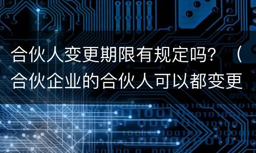 合伙人变更期限有规定吗？（合伙企业的合伙人可以都变更吗）