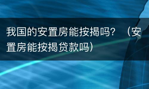我国的安置房能按揭吗？（安置房能按揭贷款吗）
