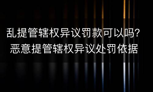 乱提管辖权异议罚款可以吗？ 恶意提管辖权异议处罚依据