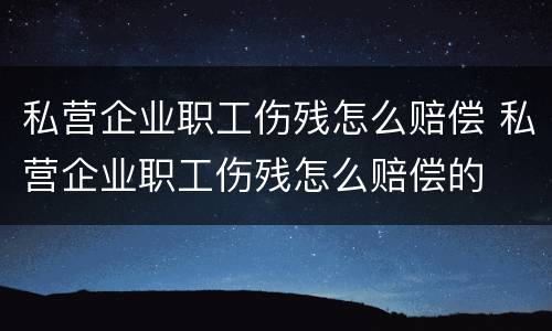 私营企业职工伤残怎么赔偿 私营企业职工伤残怎么赔偿的