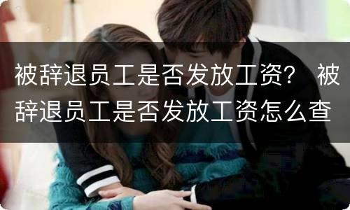 被辞退员工是否发放工资？ 被辞退员工是否发放工资怎么查询