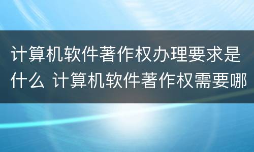 计算机软件著作权办理要求是什么 计算机软件著作权需要哪些材料