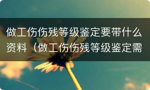 做工伤伤残等级鉴定要带什么资料（做工伤伤残等级鉴定需要什么材料）