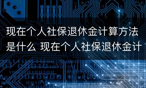 现在个人社保退休金计算方法是什么 现在个人社保退休金计算方法是什么呢
