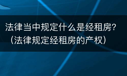 法律当中规定什么是经租房？（法律规定经租房的产权）