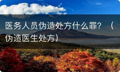 医务人员伪造处方什么罪？（伪造医生处方）