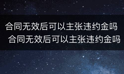 合同无效后可以主张违约金吗 合同无效后可以主张违约金吗怎么赔偿