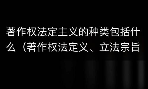 著作权法定主义的种类包括什么（著作权法定义、立法宗旨与原则）