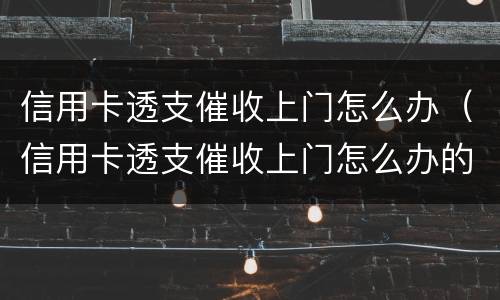 信用卡透支催收上门怎么办（信用卡透支催收上门怎么办的）