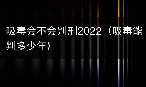 吸毒会不会判刑2022（吸毒能判多少年）