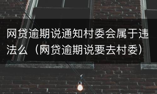 网贷逾期说通知村委会属于违法么（网贷逾期说要去村委）