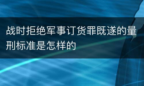 战时拒绝军事订货罪既遂的量刑标准是怎样的