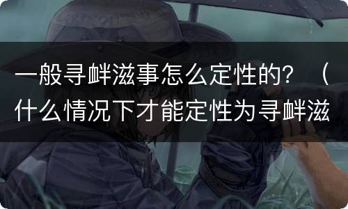 一般寻衅滋事怎么定性的？（什么情况下才能定性为寻衅滋事）