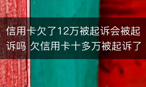 信用卡欠了12万被起诉会被起诉吗 欠信用卡十多万被起诉了
