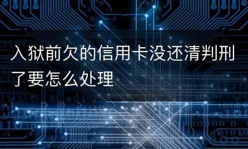 入狱前欠的信用卡没还清判刑了要怎么处理