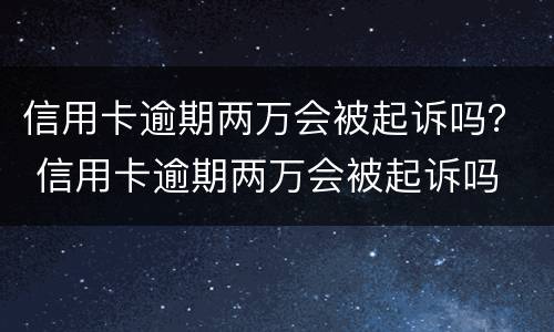 信用卡逾期两万会被起诉吗？ 信用卡逾期两万会被起诉吗