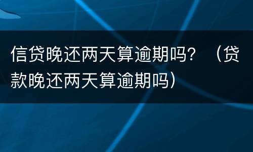 信贷晚还两天算逾期吗？（贷款晚还两天算逾期吗）