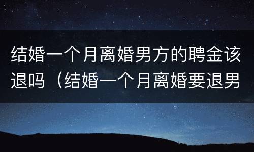 结婚一个月离婚男方的聘金该退吗（结婚一个月离婚要退男方全部花费）