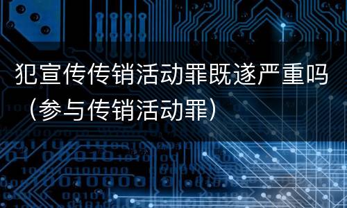 犯宣传传销活动罪既遂严重吗（参与传销活动罪）