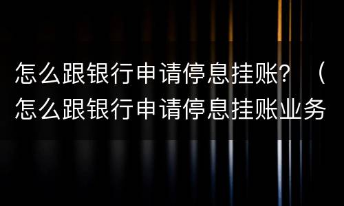 怎么跟银行申请停息挂账？（怎么跟银行申请停息挂账业务）
