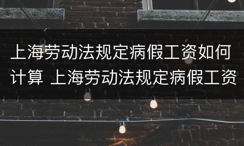 上海劳动法规定病假工资如何计算 上海劳动法规定病假工资如何计算标准