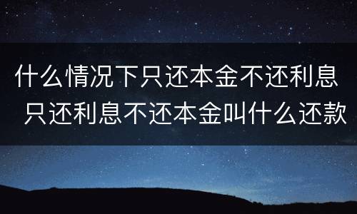 什么情况下只还本金不还利息 只还利息不还本金叫什么还款方式