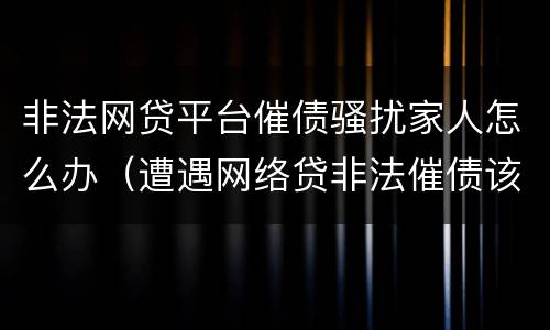 非法网贷平台催债骚扰家人怎么办（遭遇网络贷非法催债该怎么办）