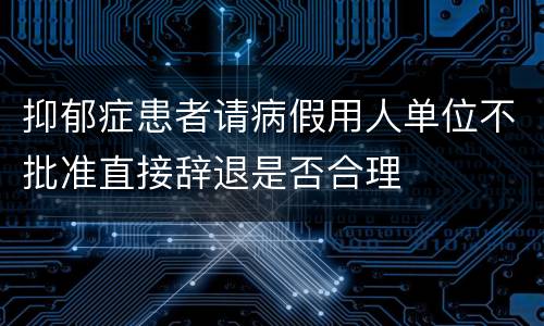 抑郁症患者请病假用人单位不批准直接辞退是否合理