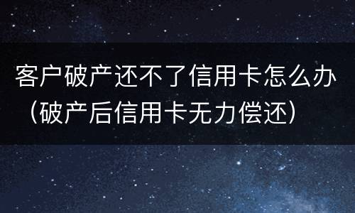 客户破产还不了信用卡怎么办（破产后信用卡无力偿还）