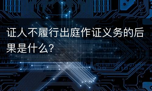 证人不履行出庭作证义务的后果是什么？