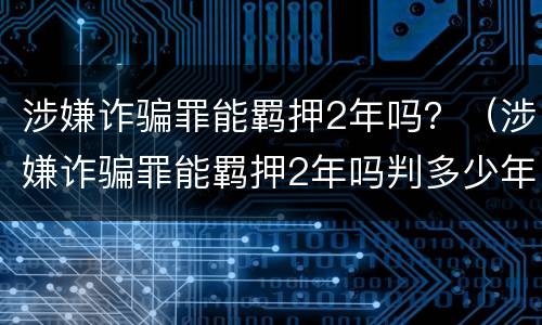 涉嫌诈骗罪能羁押2年吗？（涉嫌诈骗罪能羁押2年吗判多少年）