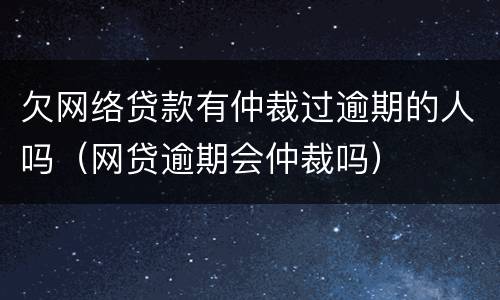 欠网络贷款有仲裁过逾期的人吗（网贷逾期会仲裁吗）